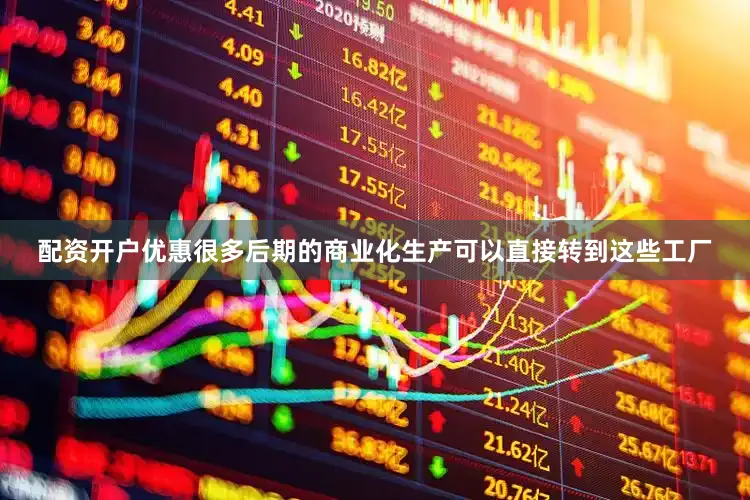 配资开户优惠很多后期的商业化生产可以直接转到这些工厂