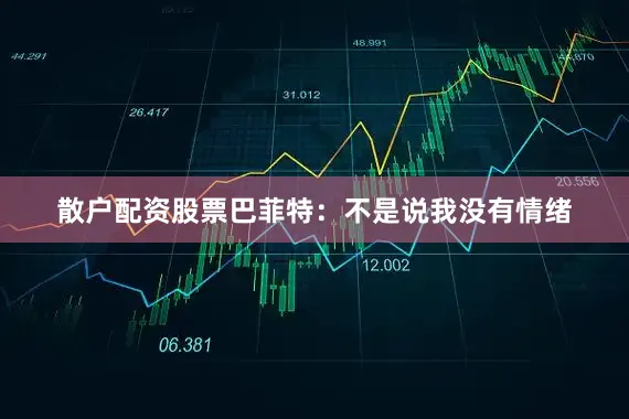 散户配资股票巴菲特：不是说我没有情绪