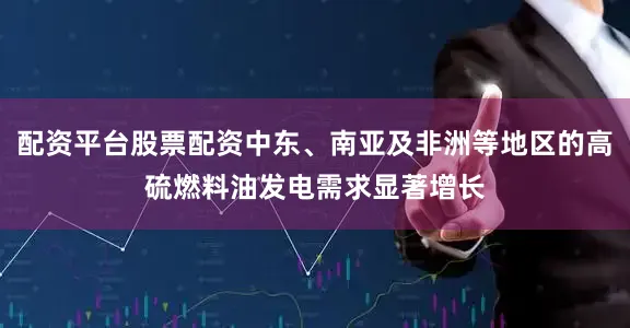 配资平台股票配资中东、南亚及非洲等地区的高硫燃料油发电需求显著增长