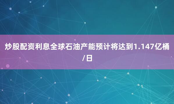 炒股配资利息全球石油产能预计将达到1.147亿桶/日