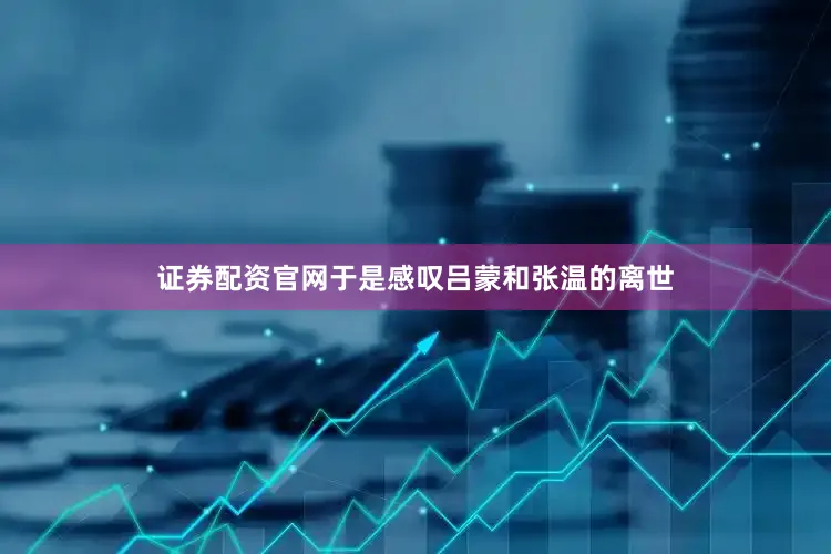 证券配资官网于是感叹吕蒙和张温的离世