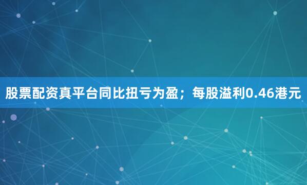 股票配资真平台同比扭亏为盈；每股溢利0.46港元