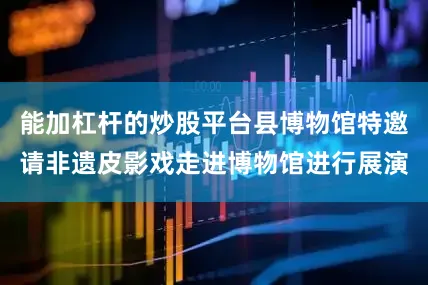 能加杠杆的炒股平台县博物馆特邀请非遗皮影戏走进博物馆进行展演