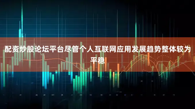 配资炒股论坛平台尽管个人互联网应用发展趋势整体较为平稳