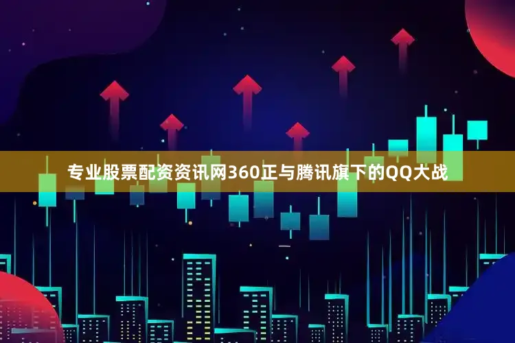 专业股票配资资讯网360正与腾讯旗下的QQ大战