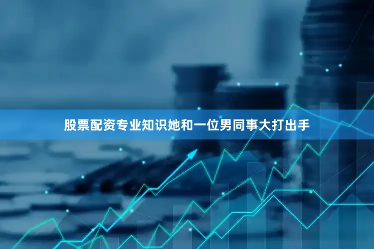 股票配资专业知识她和一位男同事大打出手