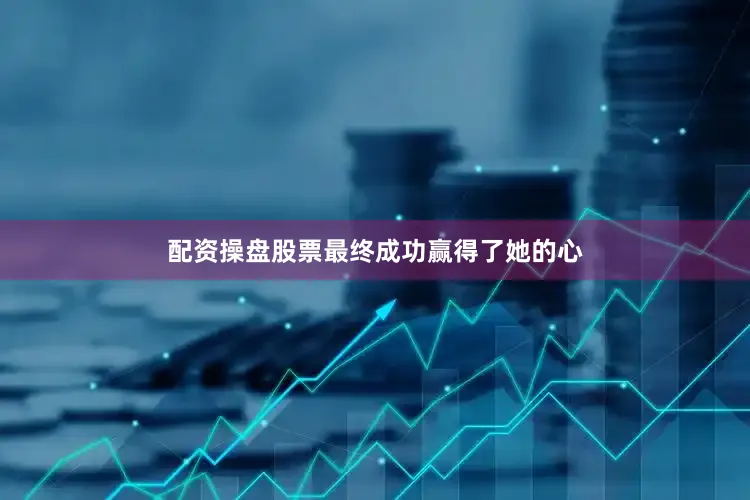 配资操盘股票最终成功赢得了她的心
