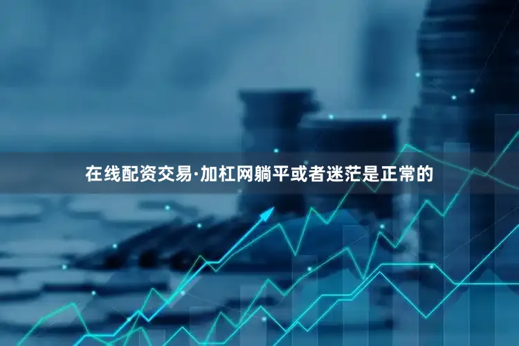 在线配资交易·加杠网躺平或者迷茫是正常的