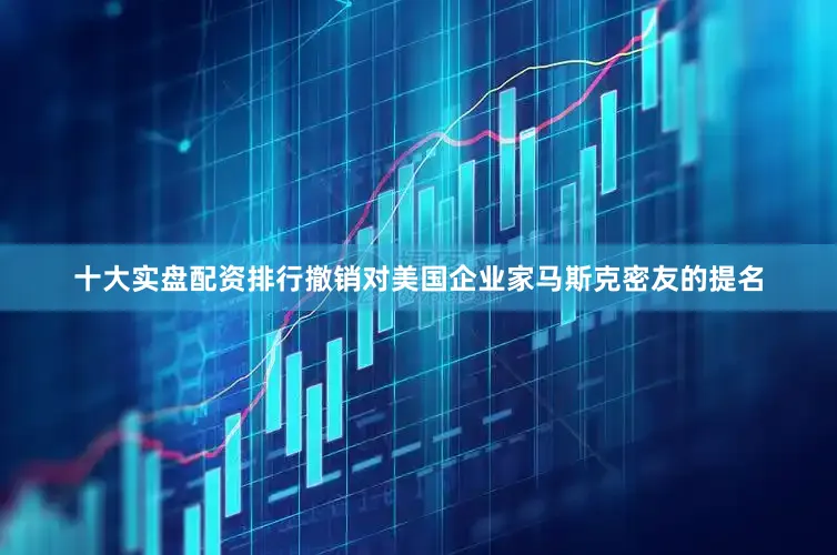 十大实盘配资排行撤销对美国企业家马斯克密友的提名