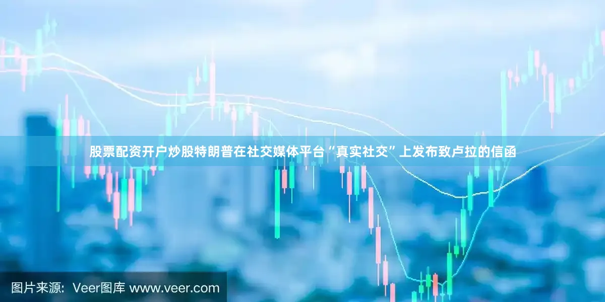 股票配资开户炒股特朗普在社交媒体平台“真实社交”上发布致卢拉的信函