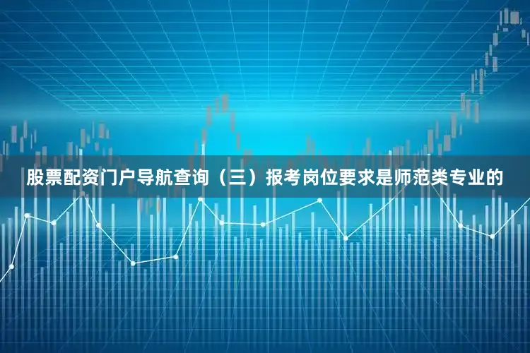 股票配资门户导航查询（三）报考岗位要求是师范类专业的