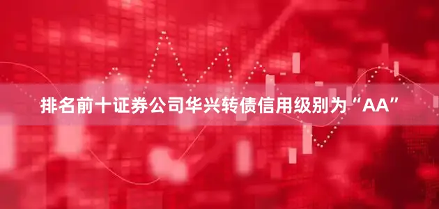 排名前十证券公司华兴转债信用级别为“AA”
