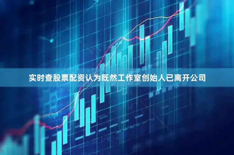 实时查股票配资认为既然工作室创始人已离开公司