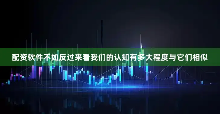 配资软件不如反过来看我们的认知有多大程度与它们相似