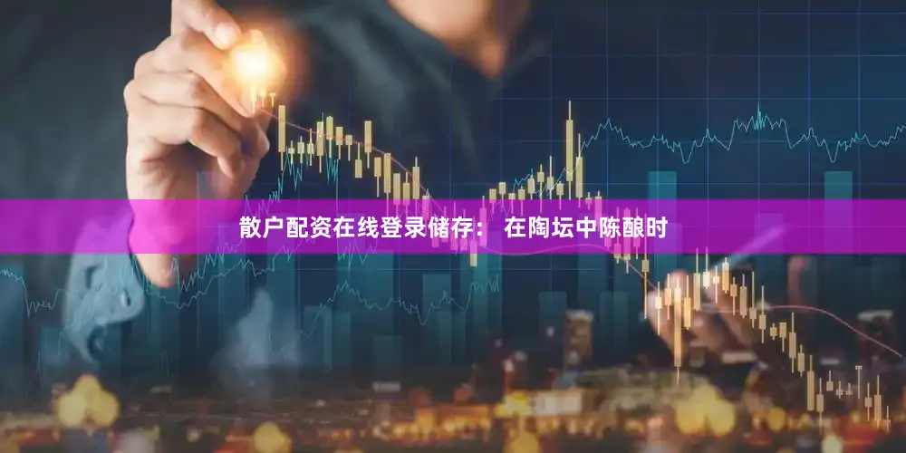 散户配资在线登录储存： 在陶坛中陈酿时