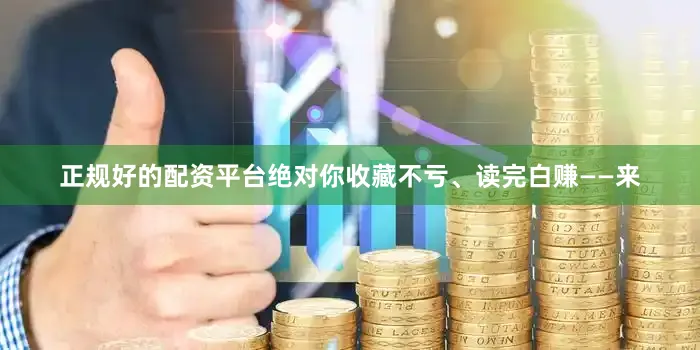 正规好的配资平台绝对你收藏不亏、读完白赚——来