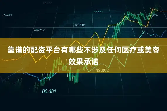 靠谱的配资平台有哪些不涉及任何医疗或美容效果承诺