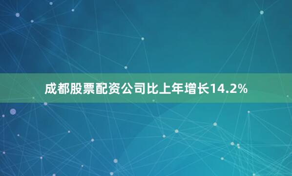 成都股票配资公司比上年增长14.2%