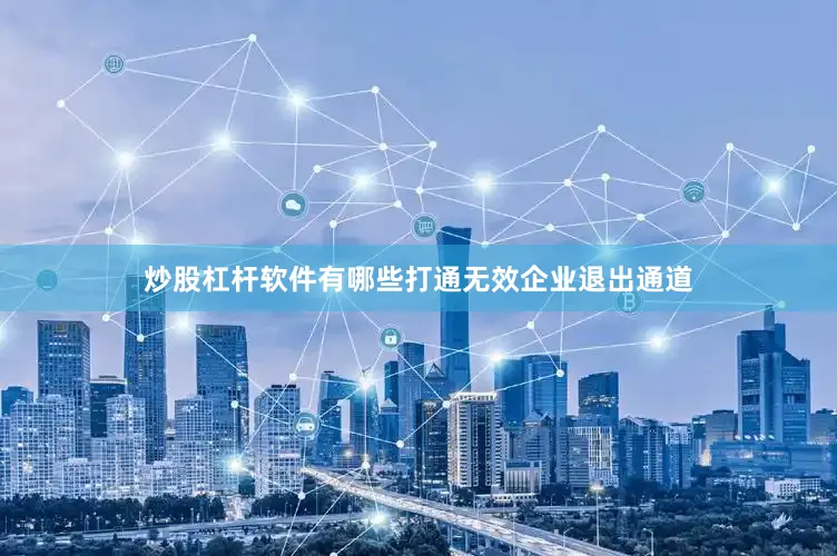 炒股杠杆软件有哪些打通无效企业退出通道