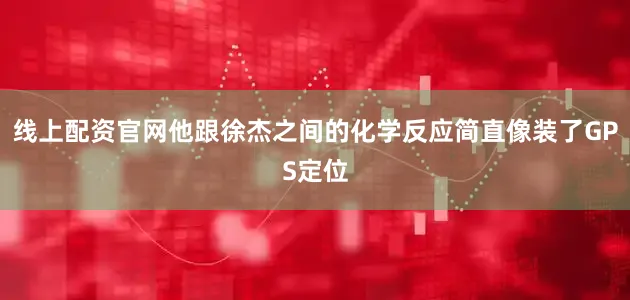 线上配资官网他跟徐杰之间的化学反应简直像装了GPS定位