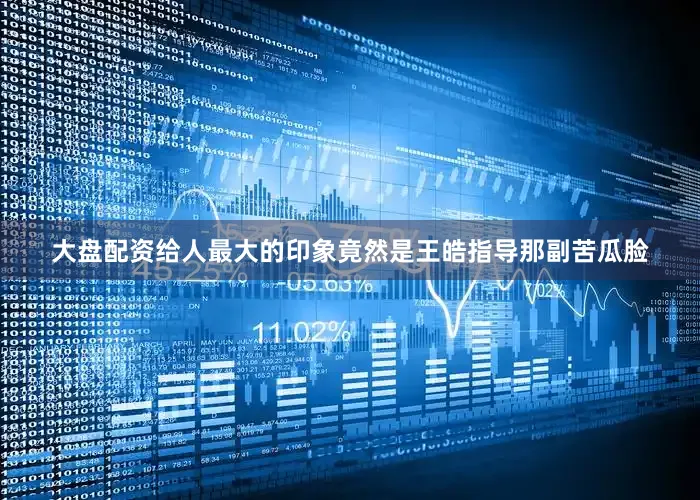 大盘配资给人最大的印象竟然是王皓指导那副苦瓜脸