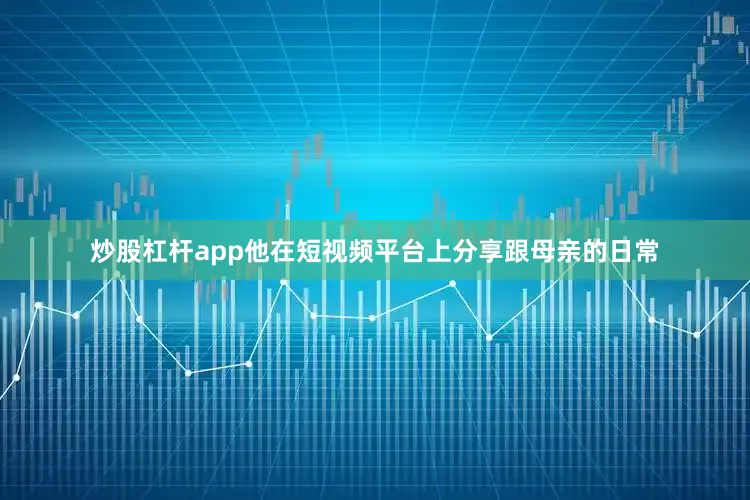 炒股杠杆app他在短视频平台上分享跟母亲的日常