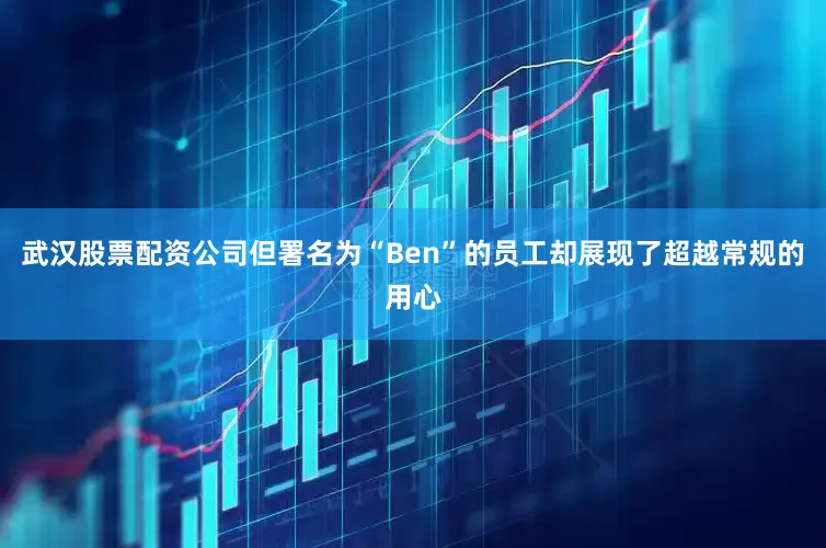 武汉股票配资公司但署名为“Ben”的员工却展现了超越常规的用心
