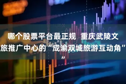 哪个股票平台最正规  重庆武陵文旅推广中心的“成渝双城旅游互动角”