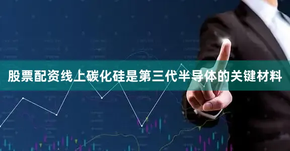 股票配资线上碳化硅是第三代半导体的关键材料