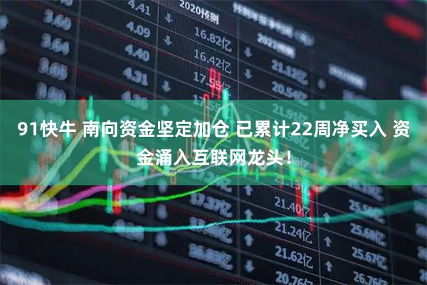 91快牛 南向资金坚定加仓 已累计22周净买入 资金涌入互联网龙头！