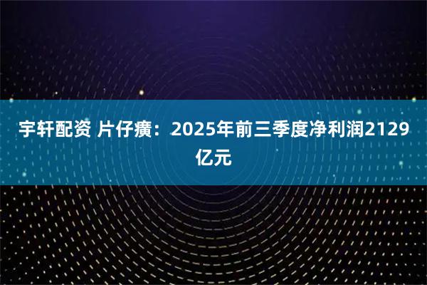 宇轩配资 片仔癀：2025年前三季度净利润2129亿元