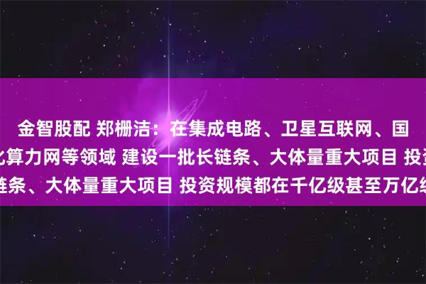金智股配 郑栅洁：在集成电路、卫星互联网、国产大飞机、全国一体化算力网等领域 建设一批长链条、大体量重大项目 投资规模都在千亿级甚至万亿级