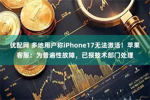 优配网 多地用户称iPhone17无法激活！苹果客服：为普遍性故障，已报技术部门处理