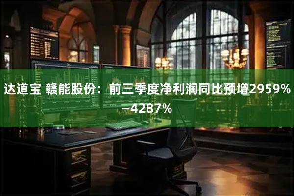 达道宝 赣能股份：前三季度净利润同比预增2959%—4287%