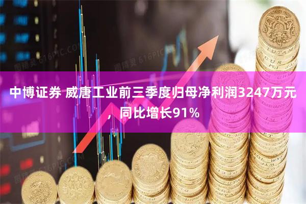中博证券 威唐工业前三季度归母净利润3247万元，同比增长91%