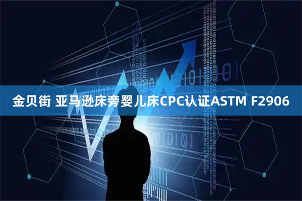 金贝街 亚马逊床旁婴儿床CPC认证ASTM F2906
