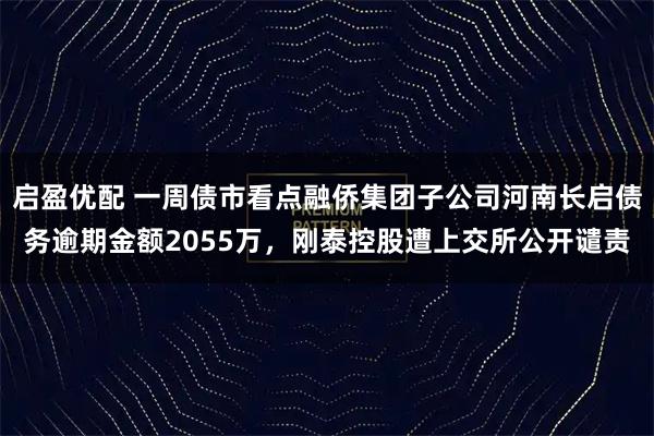 启盈优配 一周债市看点融侨集团子公司河南长启债务逾期金额2055万，刚泰控股遭上交所公开谴责