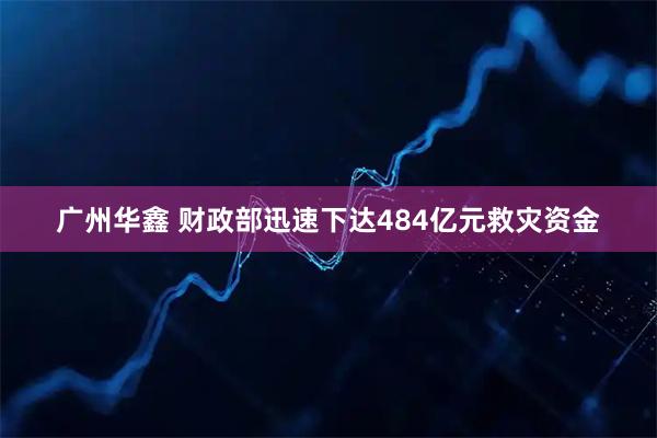 广州华鑫 财政部迅速下达484亿元救灾资金