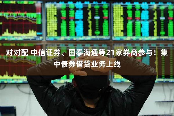 对对配 中信证券、国泰海通等21家券商参与!集中债券借贷业务上线