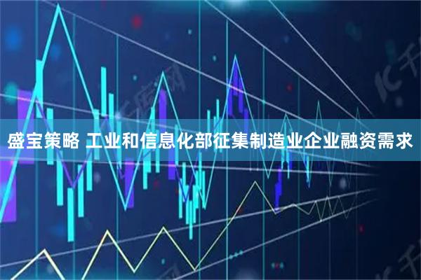 盛宝策略 工业和信息化部征集制造业企业融资需求