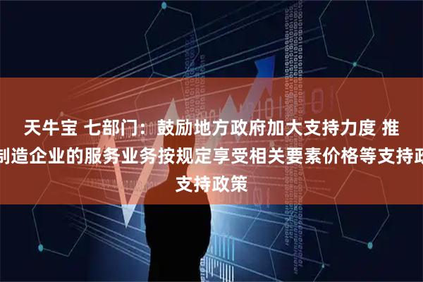 天牛宝 七部门：鼓励地方政府加大支持力度 推动制造企业的服务业务按规定享受相关要素价格等支持政策