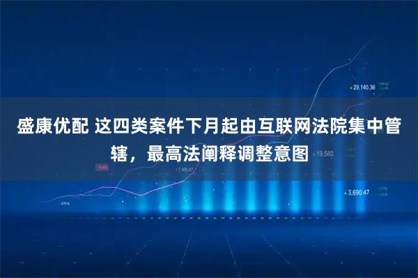盛康优配 这四类案件下月起由互联网法院集中管辖，最高法阐释调整意图
