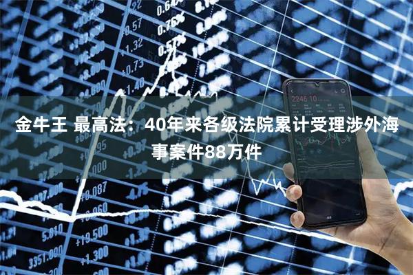 金牛王 最高法：40年来各级法院累计受理涉外海事案件88万件