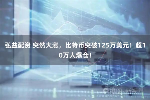弘益配资 突然大涨，比特币突破125万美元！超10万人爆仓！