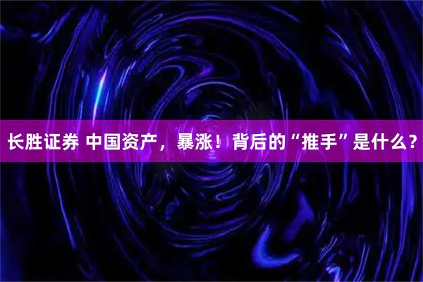 长胜证券 中国资产，暴涨！背后的“推手”是什么？