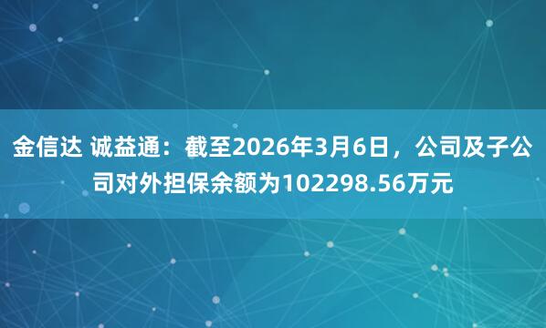 金信达 诚益通：截至2026年3月6日，公司及子公司对外担保余额为102298.56万元