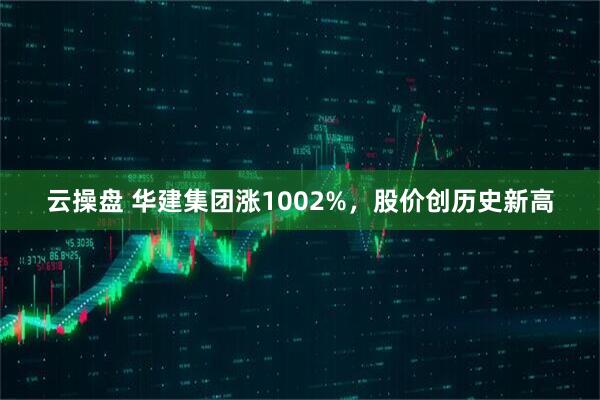云操盘 华建集团涨1002%，股价创历史新高