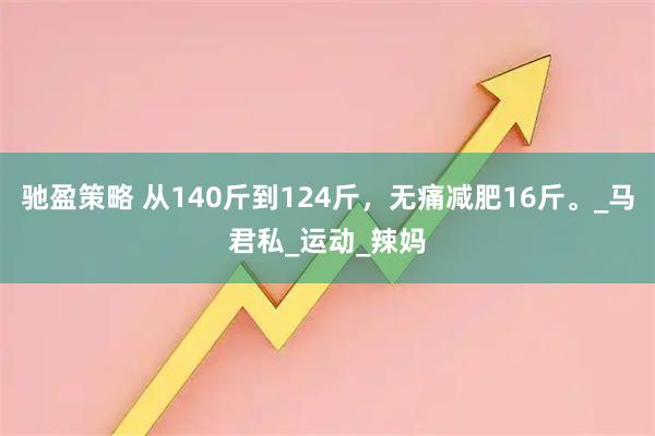 驰盈策略 从140斤到124斤,无痛减肥16斤。_马君私_运动_辣妈