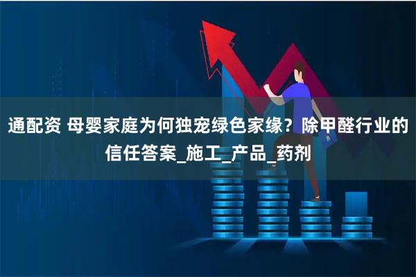 通配资 母婴家庭为何独宠绿色家缘?除甲醛行业的信任答案_施工_产品_药剂