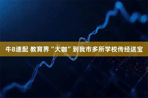 牛8速配 教育界“大咖”到我市多所学校传经送宝